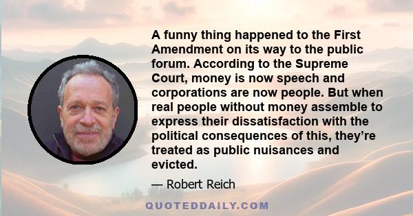 A funny thing happened to the First Amendment on its way to the public forum. According to the Supreme Court, money is now speech and corporations are now people. But when real people without money assemble to express