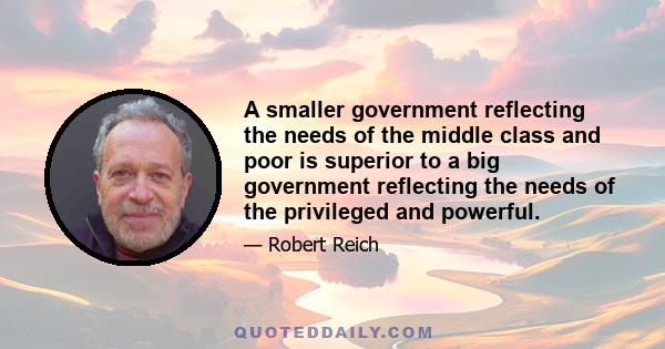 A smaller government reflecting the needs of the middle class and poor is superior to a big government reflecting the needs of the privileged and powerful.