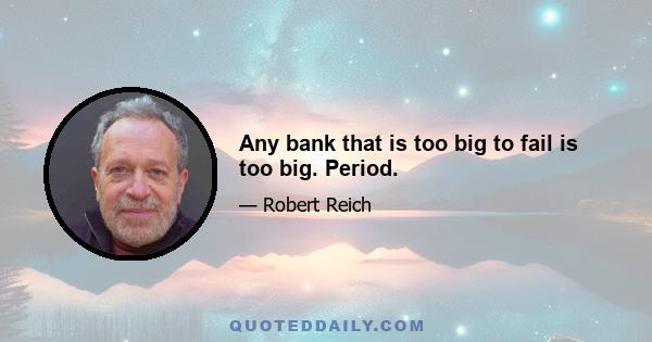 Any bank that is too big to fail is too big. Period.