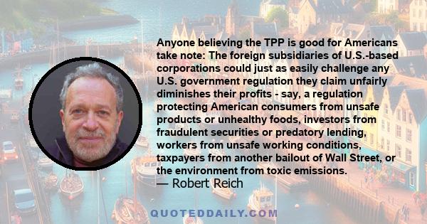 Anyone believing the TPP is good for Americans take note: The foreign subsidiaries of U.S.-based corporations could just as easily challenge any U.S. government regulation they claim unfairly diminishes their profits -