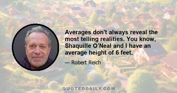 Averages don't always reveal the most telling realities. You know, Shaquille O'Neal and I have an average height of 6 feet.