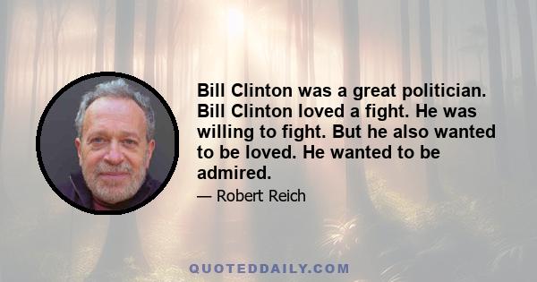 Bill Clinton was a great politician. Bill Clinton loved a fight. He was willing to fight. But he also wanted to be loved. He wanted to be admired.