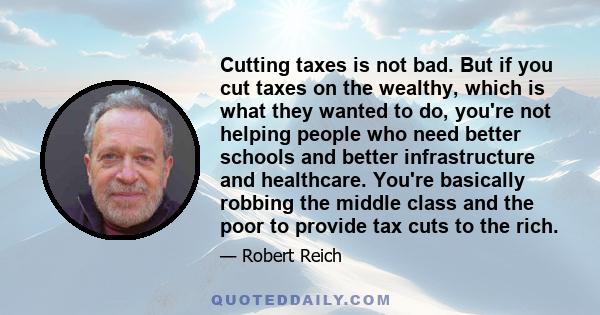 Cutting taxes is not bad. But if you cut taxes on the wealthy, which is what they wanted to do, you're not helping people who need better schools and better infrastructure and healthcare. You're basically robbing the