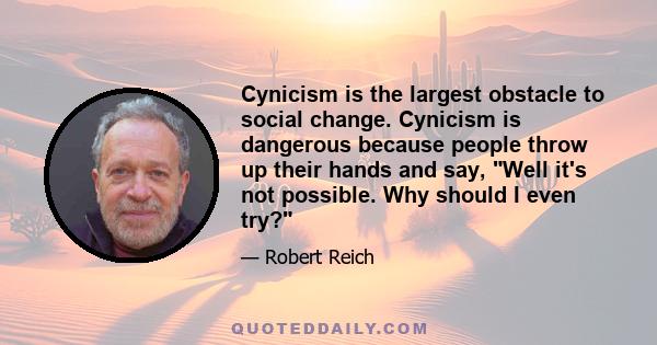 Cynicism is the largest obstacle to social change. Cynicism is dangerous because people throw up their hands and say, Well it's not possible. Why should I even try?