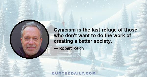 Cynicism is the last refuge of those who don't want to do the work of creating a better society.