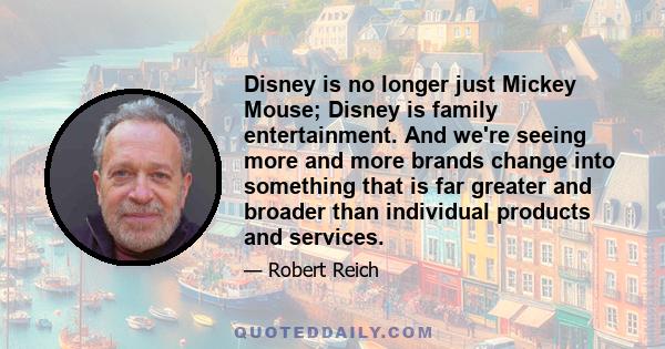 Disney is no longer just Mickey Mouse; Disney is family entertainment. And we're seeing more and more brands change into something that is far greater and broader than individual products and services.