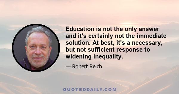 Education is not the only answer and it's certainly not the immediate solution. At best, it's a necessary, but not sufficient response to widening inequality.