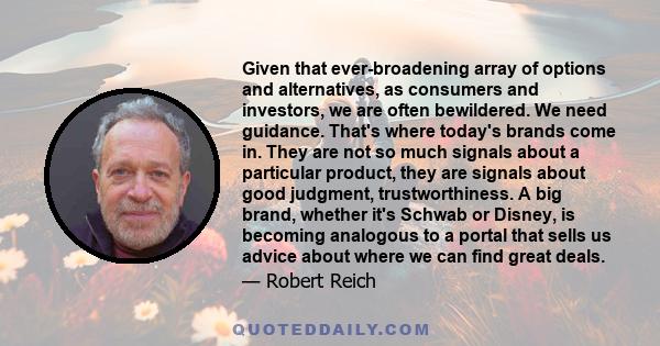 Given that ever-broadening array of options and alternatives, as consumers and investors, we are often bewildered. We need guidance. That's where today's brands come in. They are not so much signals about a particular