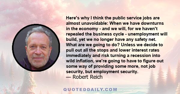 Here's why I think the public service jobs are almost unavoidable: When we have downturns in the economy - and we will, for we haven't repealed the business cycle - unemployment will build, yet we no longer have any