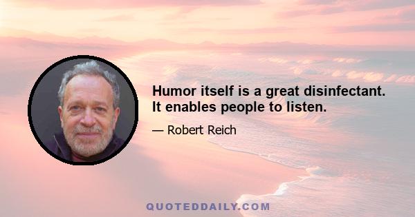 Humor itself is a great disinfectant. It enables people to listen.