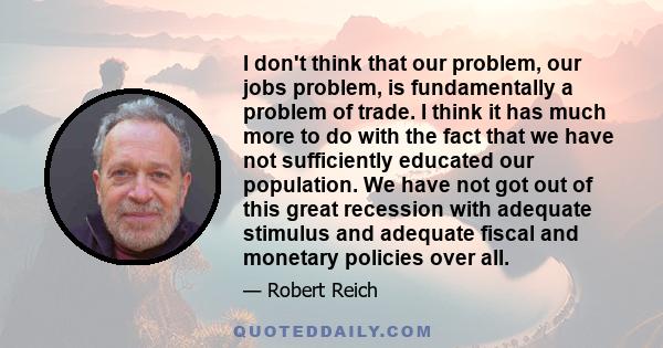 I don't think that our problem, our jobs problem, is fundamentally a problem of trade. I think it has much more to do with the fact that we have not sufficiently educated our population. We have not got out of this