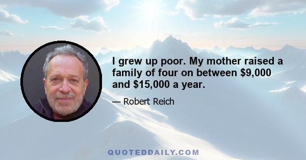 I grew up poor. My mother raised a family of four on between $9,000 and $15,000 a year.