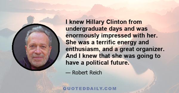 I knew Hillary Clinton from undergraduate days and was enormously impressed with her. She was a terrific energy and enthusiasm, and a great organizer. And I knew that she was going to have a political future.