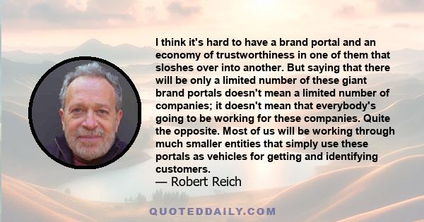 I think it's hard to have a brand portal and an economy of trustworthiness in one of them that sloshes over into another. But saying that there will be only a limited number of these giant brand portals doesn't mean a