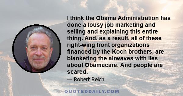 I think the Obama Administration has done a lousy job marketing and selling and explaining this entire thing. And, as a result, all of these right-wing front organizations financed by the Koch brothers, are blanketing