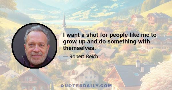 I want a shot for people like me to grow up and do something with themselves.