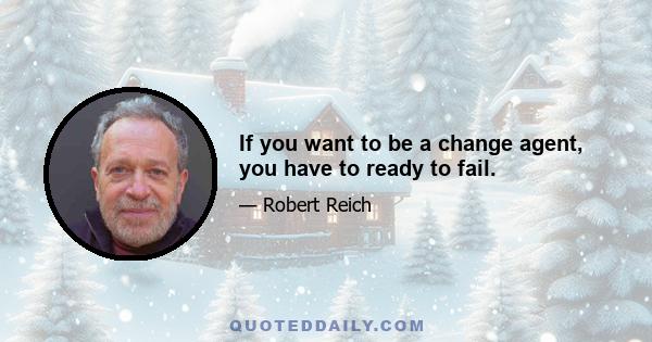 If you want to be a change agent, you have to ready to fail.