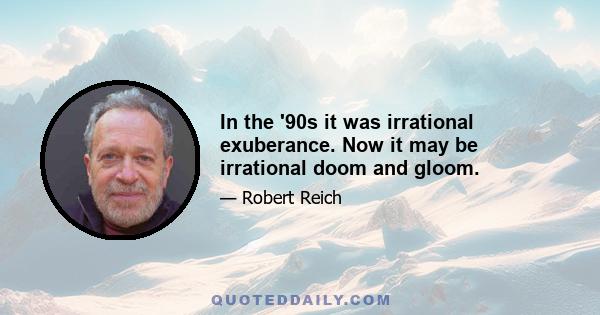 In the '90s it was irrational exuberance. Now it may be irrational doom and gloom.