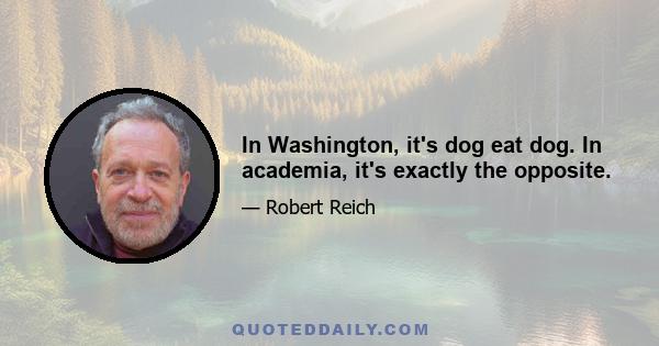 In Washington, it's dog eat dog. In academia, it's exactly the opposite.