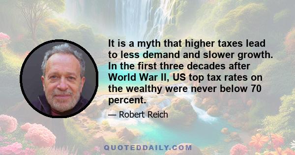 It is a myth that higher taxes lead to less demand and slower growth. In the first three decades after World War II, US top tax rates on the wealthy were never below 70 percent.