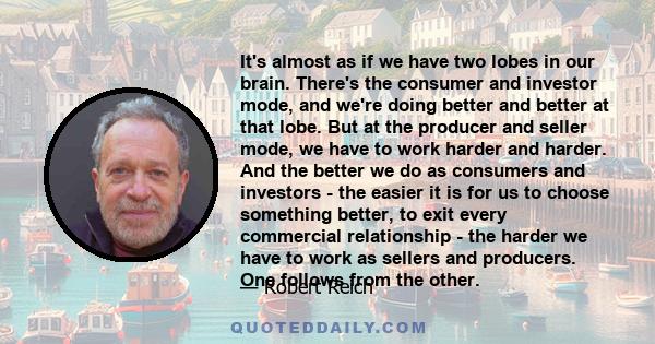 It's almost as if we have two lobes in our brain. There's the consumer and investor mode, and we're doing better and better at that lobe. But at the producer and seller mode, we have to work harder and harder. And the