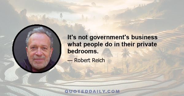 It's not government's business what people do in their private bedrooms.