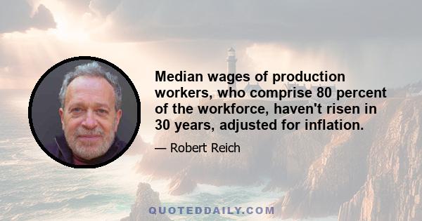 Median wages of production workers, who comprise 80 percent of the workforce, haven't risen in 30 years, adjusted for inflation.