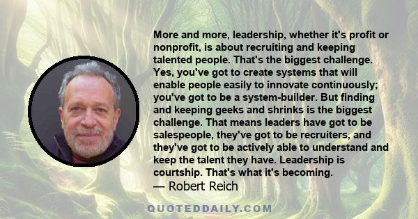 More and more, leadership, whether it's profit or nonprofit, is about recruiting and keeping talented people. That's the biggest challenge. Yes, you've got to create systems that will enable people easily to innovate