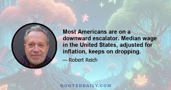 Most Americans are on a downward escalator. Median wage in the United States, adjusted for inflation, keeps on dropping.