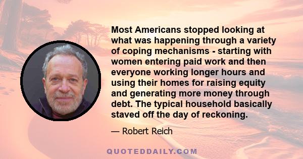 Most Americans stopped looking at what was happening through a variety of coping mechanisms - starting with women entering paid work and then everyone working longer hours and using their homes for raising equity and