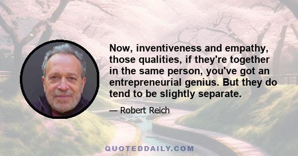 Now, inventiveness and empathy, those qualities, if they're together in the same person, you've got an entrepreneurial genius. But they do tend to be slightly separate.