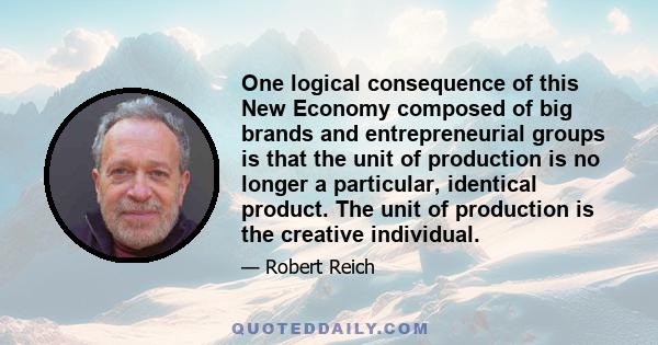 One logical consequence of this New Economy composed of big brands and entrepreneurial groups is that the unit of production is no longer a particular, identical product. The unit of production is the creative