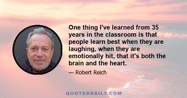 One thing I've learned from 35 years in the classroom is that people learn best when they are laughing, when they are emotionally hit, that it's both the brain and the heart.