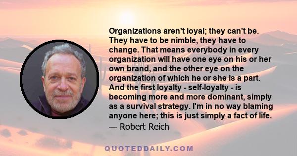 Organizations aren't loyal; they can't be. They have to be nimble, they have to change. That means everybody in every organization will have one eye on his or her own brand, and the other eye on the organization of