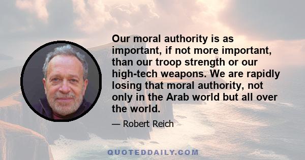 Our moral authority is as important, if not more important, than our troop strength or our high-tech weapons. We are rapidly losing that moral authority, not only in the Arab world but all over the world.