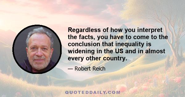 Regardless of how you interpret the facts, you have to come to the conclusion that inequality is widening in the US and in almost every other country.