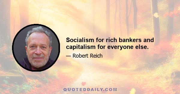 Socialism for rich bankers and capitalism for everyone else.