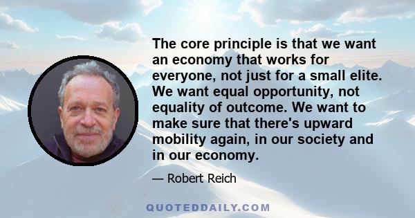 The core principle is that we want an economy that works for everyone, not just for a small elite. We want equal opportunity, not equality of outcome. We want to make sure that there's upward mobility again, in our