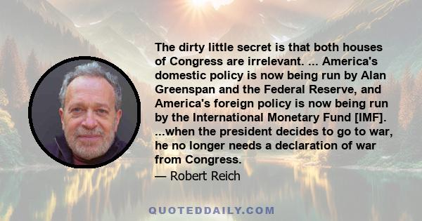 The dirty little secret is that both houses of Congress are irrelevant. ... America's domestic policy is now being run by Alan Greenspan and the Federal Reserve, and America's foreign policy is now being run by the