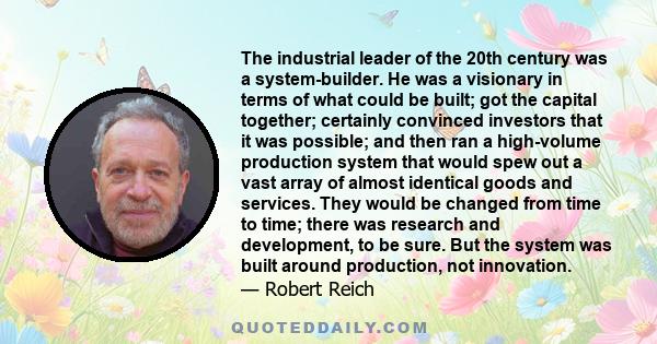 The industrial leader of the 20th century was a system-builder. He was a visionary in terms of what could be built; got the capital together; certainly convinced investors that it was possible; and then ran a