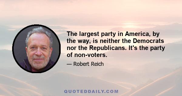 The largest party in America, by the way, is neither the Democrats nor the Republicans. It's the party of non-voters.