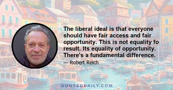 The liberal ideal is that everyone should have fair access and fair opportunity. This is not equality fo result. Its equality of opportunity. There's a fundamental difference.