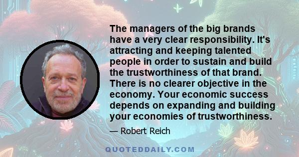 The managers of the big brands have a very clear responsibility. It's attracting and keeping talented people in order to sustain and build the trustworthiness of that brand. There is no clearer objective in the economy. 