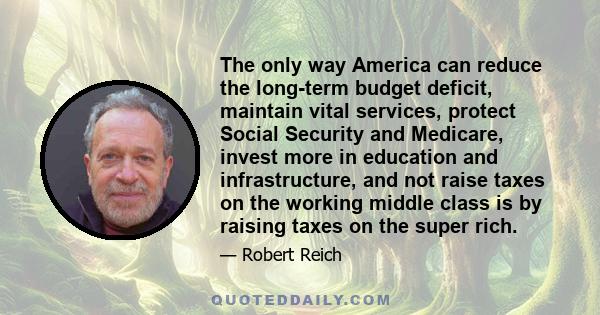 The only way America can reduce the long-term budget deficit, maintain vital services, protect Social Security and Medicare, invest more in education and infrastructure, and not raise taxes on the working middle class