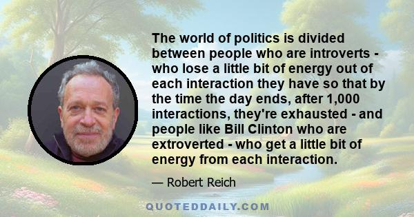 The world of politics is divided between people who are introverts - who lose a little bit of energy out of each interaction they have so that by the time the day ends, after 1,000 interactions, they're exhausted - and