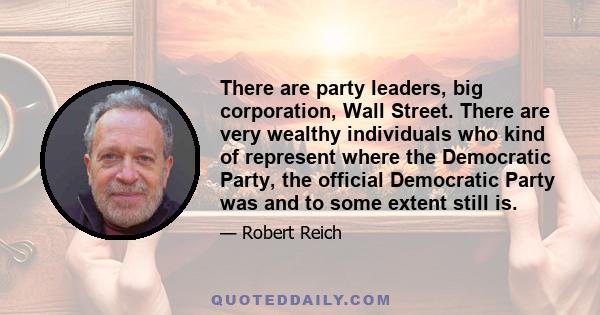 There are party leaders, big corporation, Wall Street. There are very wealthy individuals who kind of represent where the Democratic Party, the official Democratic Party was and to some extent still is.