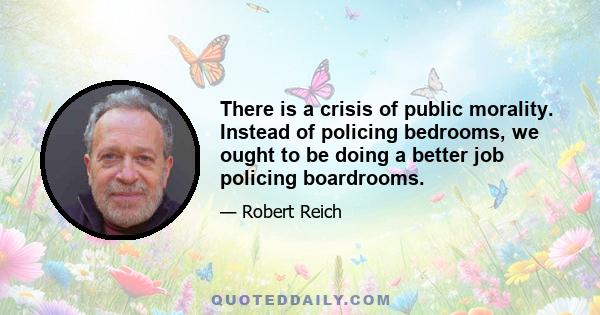 There is a crisis of public morality. Instead of policing bedrooms, we ought to be doing a better job policing boardrooms.