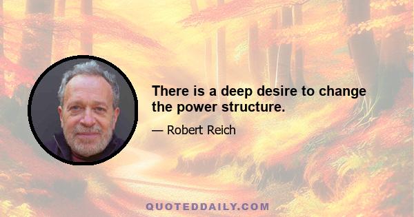 There is a deep desire to change the power structure.