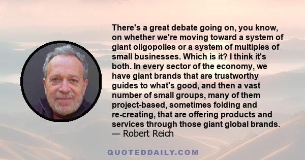 There's a great debate going on, you know, on whether we're moving toward a system of giant oligopolies or a system of multiples of small businesses. Which is it? I think it's both. In every sector of the economy, we