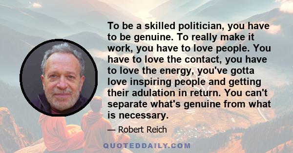 To be a skilled politician, you have to be genuine. To really make it work, you have to love people. You have to love the contact, you have to love the energy, you've gotta love inspiring people and getting their